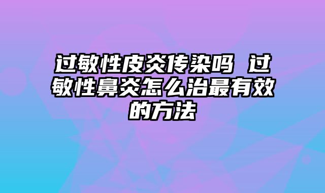 过敏性皮炎传染吗 过敏性鼻炎怎么治最有效的方法