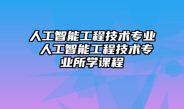 人工智能工程技术专业 人工智能工程技术专业所学课程