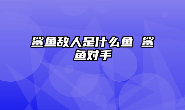 鲨鱼敌人是什么鱼 鲨鱼对手