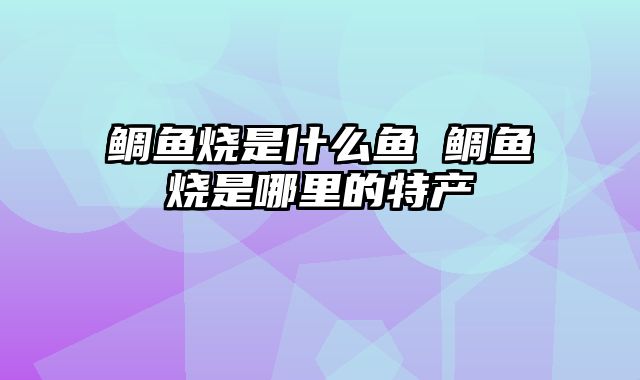 鲷鱼烧是什么鱼 鲷鱼烧是哪里的特产