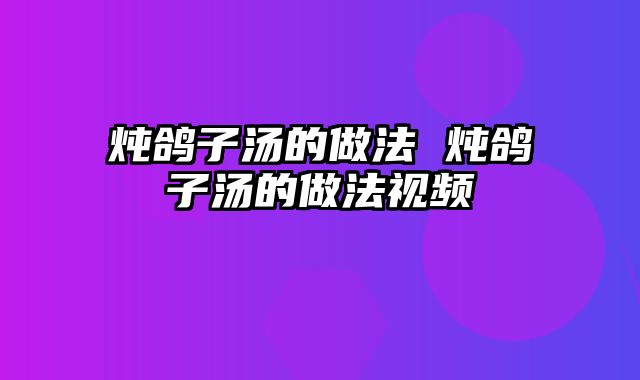 炖鸽子汤的做法 炖鸽子汤的做法视频