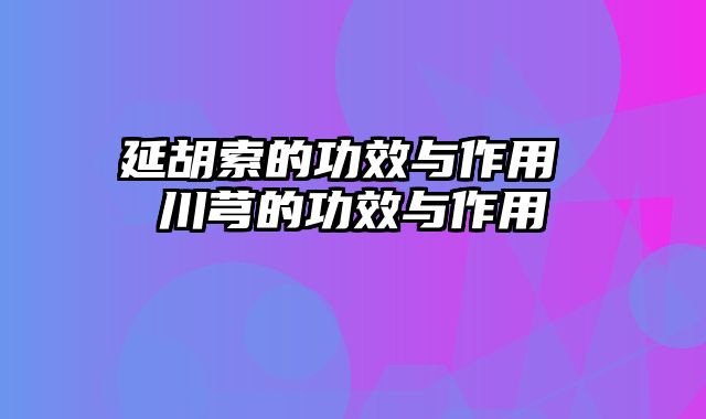 延胡索的功效与作用 川芎的功效与作用