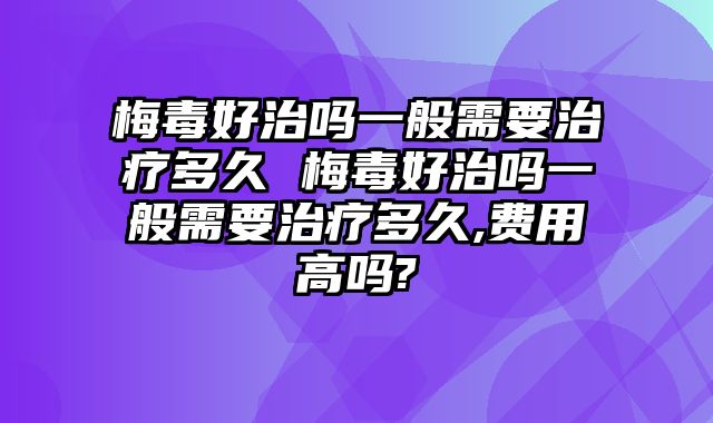 梅毒好治吗一般需要治疗多久 梅毒好治吗一般需要治疗多久,费用高吗?