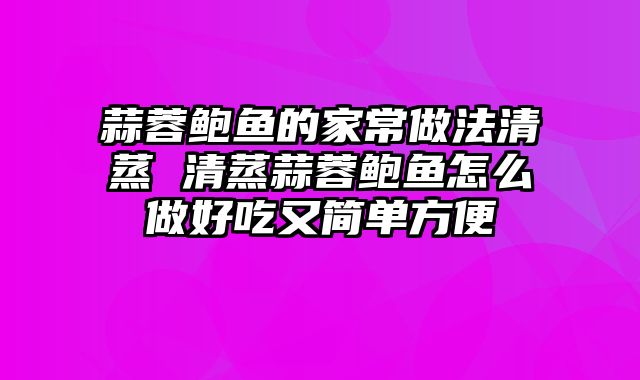 蒜蓉鲍鱼的家常做法清蒸 清蒸蒜蓉鲍鱼怎么做好吃又简单方便