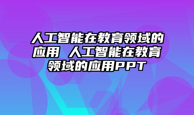 人工智能在教育领域的应用 人工智能在教育领域的应用PPT