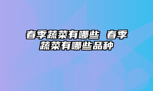 春季蔬菜有哪些 春季蔬菜有哪些品种
