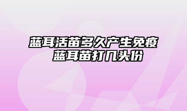 蓝耳活苗多久产生免疫 蓝耳苗打几头份