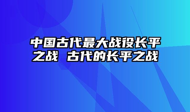 中国古代最大战役长平之战 古代的长平之战