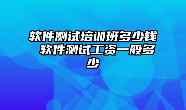 软件测试培训班多少钱 软件测试工资一般多少
