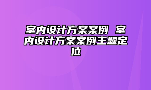 室内设计方案案例 室内设计方案案例主题定位