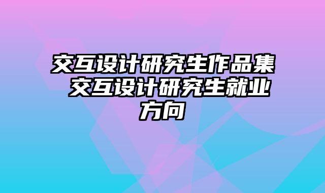 交互设计研究生作品集 交互设计研究生就业方向
