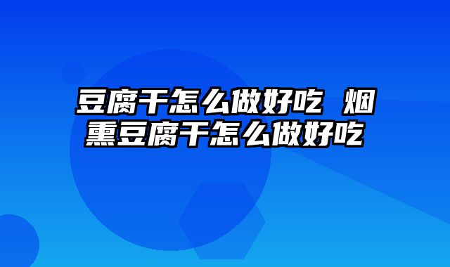 豆腐干怎么做好吃 烟熏豆腐干怎么做好吃