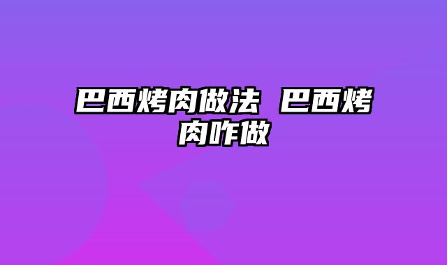 巴西烤肉做法 巴西烤肉咋做