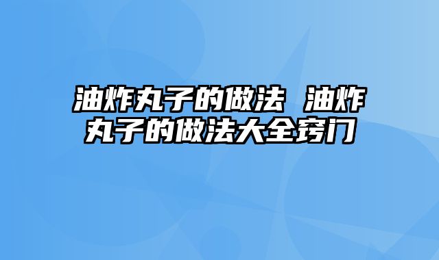 油炸丸子的做法 油炸丸子的做法大全窍门