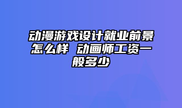 动漫游戏设计就业前景怎么样 动画师工资一般多少