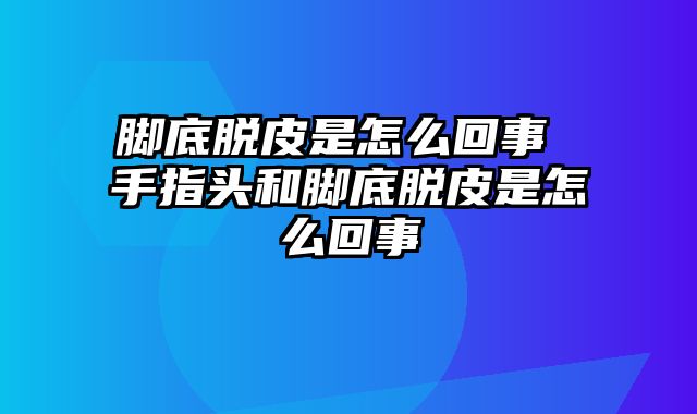 脚底脱皮是怎么回事 手指头和脚底脱皮是怎么回事