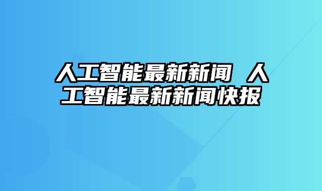 人工智能最新新闻 人工智能最新新闻快报