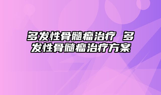 多发性骨髓瘤治疗 多发性骨髓瘤治疗方案
