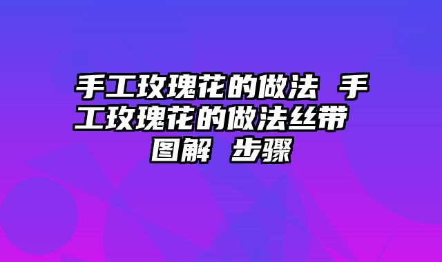 手工玫瑰花的做法 手工玫瑰花的做法丝带 图解 步骤