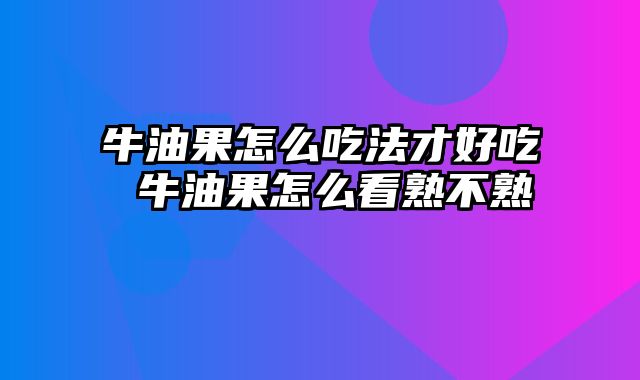 牛油果怎么吃法才好吃 牛油果怎么看熟不熟