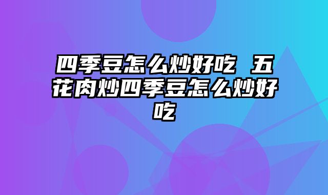 四季豆怎么炒好吃 五花肉炒四季豆怎么炒好吃
