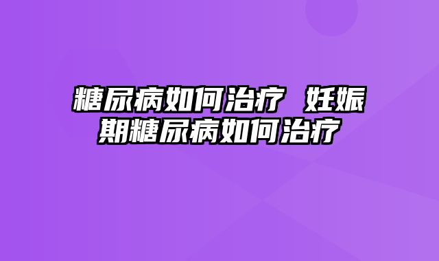 糖尿病如何治疗 妊娠期糖尿病如何治疗