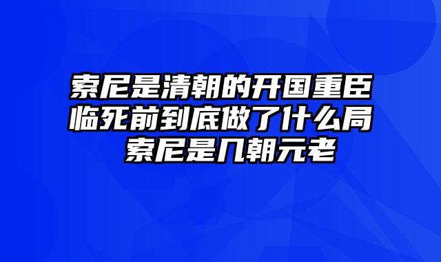 索尼是清朝的开国重臣临死前到底做了什么局 索尼是几朝元老