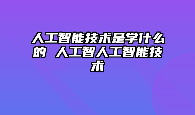人工智能技术是学什么的 人工智人工智能技术