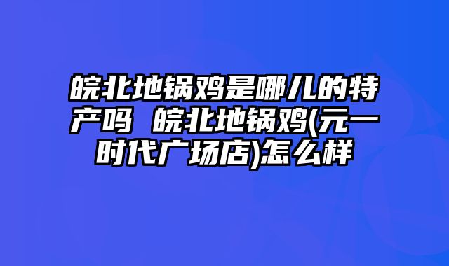 皖北地锅鸡是哪儿的特产吗 皖北地锅鸡(元一时代广场店)怎么样