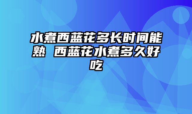 水煮西蓝花多长时间能熟 西蓝花水煮多久好吃