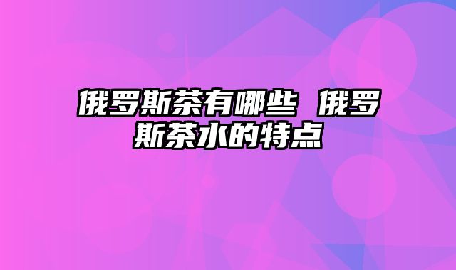 俄罗斯茶有哪些 俄罗斯茶水的特点