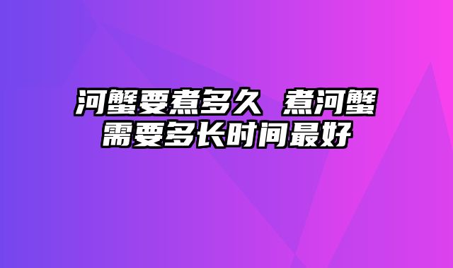 河蟹要煮多久 煮河蟹需要多长时间最好