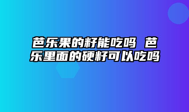 芭乐果的籽能吃吗 芭乐里面的硬籽可以吃吗