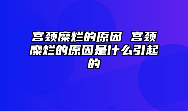 宫颈糜烂的原因 宫颈糜烂的原因是什么引起的