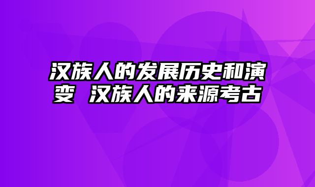 汉族人的发展历史和演变 汉族人的来源考古