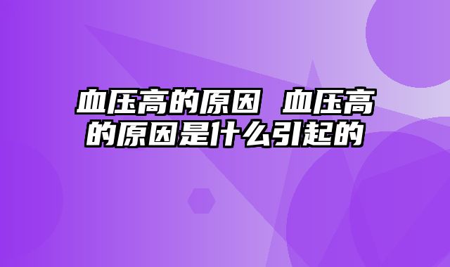 血压高的原因 血压高的原因是什么引起的