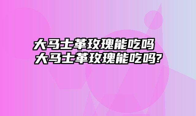 大马士革玫瑰能吃吗 大马士革玫瑰能吃吗?