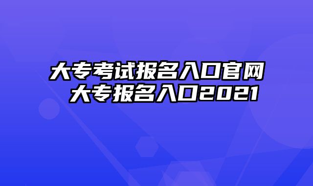 大专考试报名入口官网 大专报名入口2021