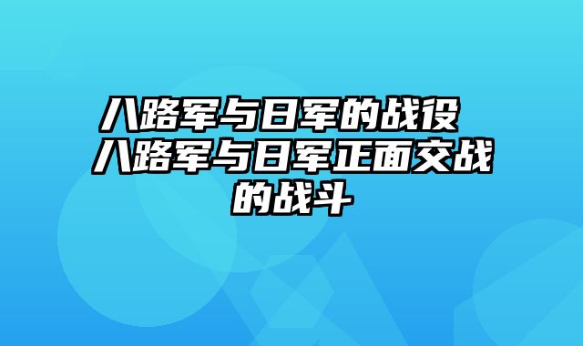 八路军与日军的战役 八路军与日军正面交战的战斗