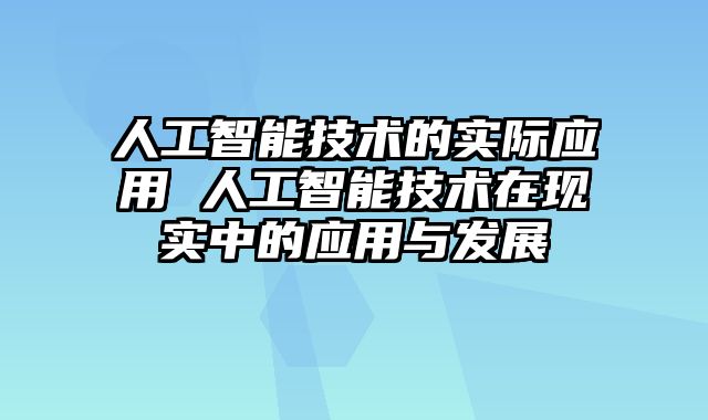 人工智能技术的实际应用 人工智能技术在现实中的应用与发展