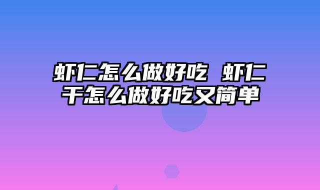 虾仁怎么做好吃 虾仁干怎么做好吃又简单