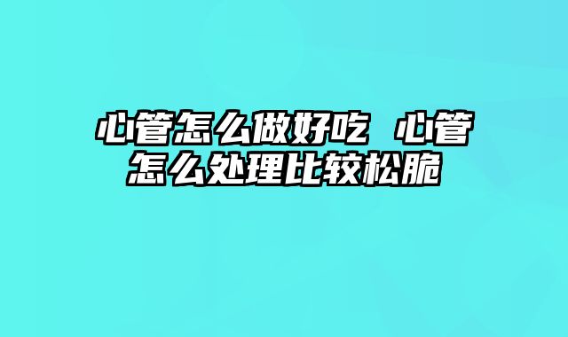 心管怎么做好吃 心管怎么处理比较松脆