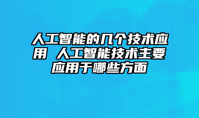 人工智能的几个技术应用 人工智能技术主要应用于哪些方面