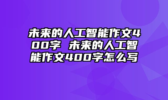 未来的人工智能作文400字 未来的人工智能作文400字怎么写