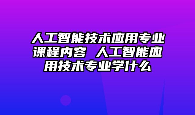 人工智能技术应用专业课程内容 人工智能应用技术专业学什么