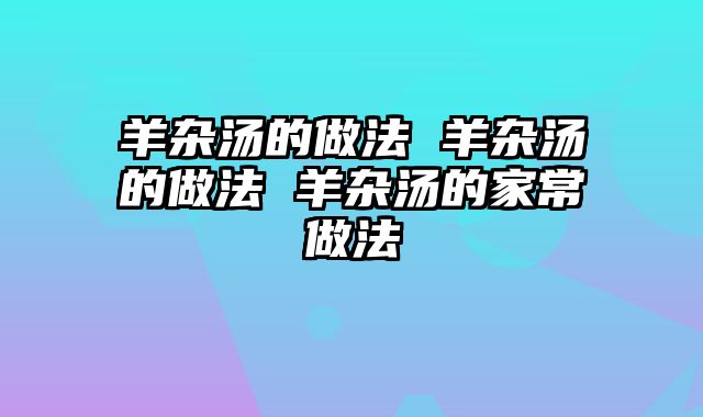 羊杂汤的做法 羊杂汤的做法 羊杂汤的家常做法