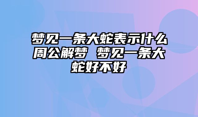 梦见一条大蛇表示什么周公解梦 梦见一条大蛇好不好