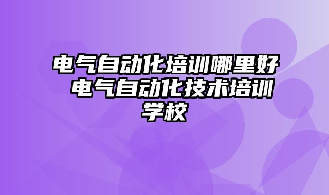 电气自动化培训哪里好 电气自动化技术培训学校