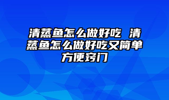 清蒸鱼怎么做好吃 清蒸鱼怎么做好吃又简单方便窍门