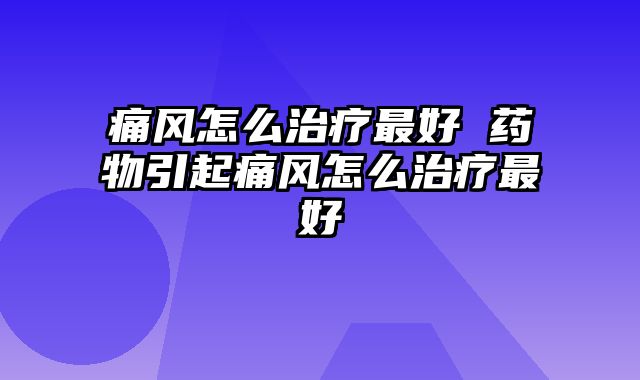 痛风怎么治疗最好 药物引起痛风怎么治疗最好